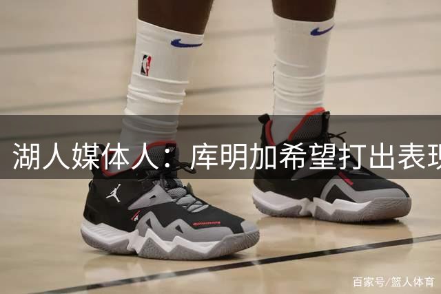 湖人媒体人：库明加希望打出表现争取大合同，这符合他的长期利益